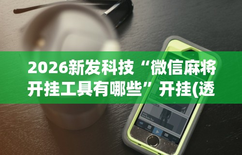 2026新发科技“微信麻将开挂工具有哪些”开挂(透视)辅助教程