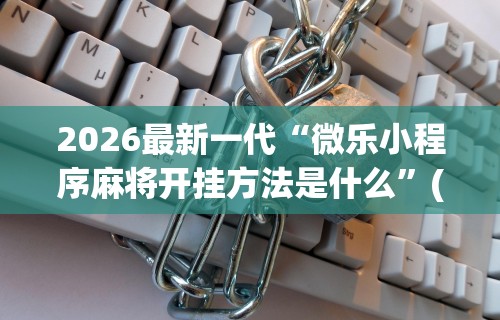 2026最新一代“微乐小程序麻将开挂方法是什么”(详细透视教程)-