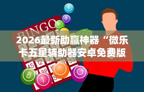 2026最新助赢神器“微乐卡五星辅助器安卓免费版下载	”(透视)其实确实有挂