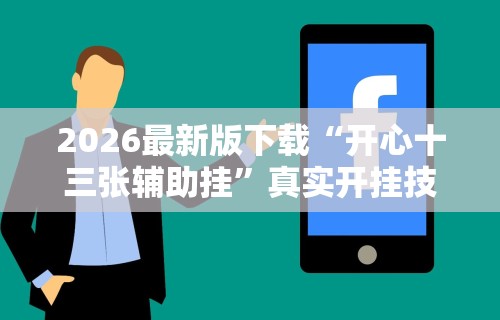 2026最新版下载“开心十三张辅助挂”真实开挂技巧分享
