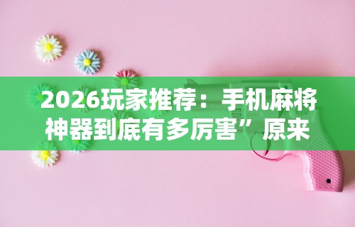 2026玩家推荐：手机麻将神器到底有多厉害”原来可以开挂