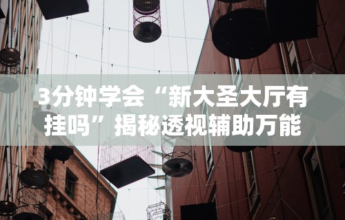 3分钟学会“新大圣大厅有挂吗”揭秘透视辅助万能挂