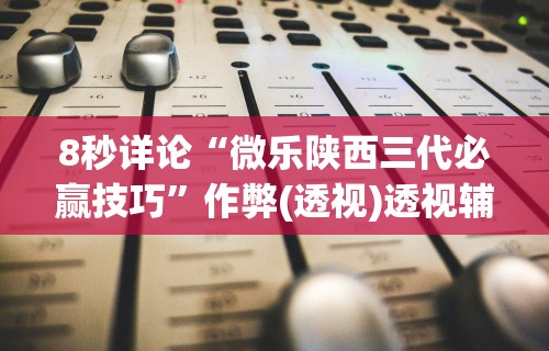 8秒详论“微乐陕西三代必赢技巧	”作弊(透视)透视辅助