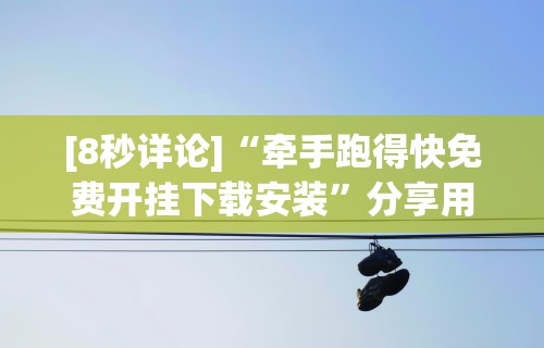 [8秒详论]“牵手跑得快免费开挂下载安装”分享用挂教程