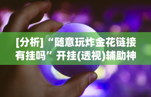 [分析]“随意玩炸金花链接有挂吗	”开挂(透视)辅助神器