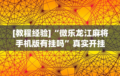 [教程经验]“微乐龙江麻将手机版有挂吗	”真实开挂技巧分享