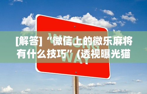 [解答]“微信上的微乐麻将有什么技巧”(透视曝光猫腻)