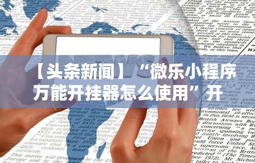 【头条新闻】“微乐小程序万能开挂器怎么使用”开挂辅助脚本+详细开挂