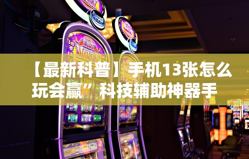 【最新科普】手机13张怎么玩会赢	”科技辅助神器手机