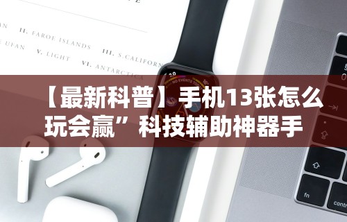 【最新科普】手机13张怎么玩会赢”科技辅助神器手机