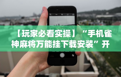 今日教程“微乐内蒙麻将开挂神器”开挂神器{透视辅助}全揭秘