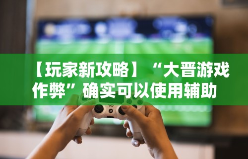 【玩家新攻略】“大晋游戏作弊	”确实可以使用辅助