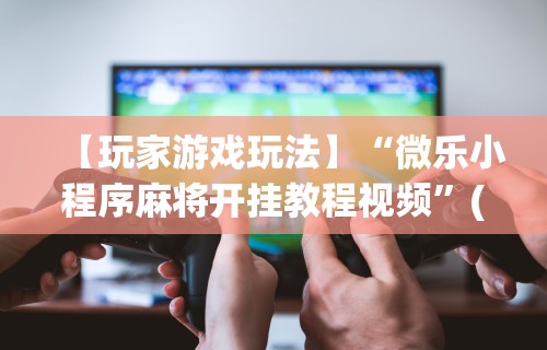 【玩家游戏玩法】“微乐小程序麻将开挂教程视频”(透视)辅助透视教程
