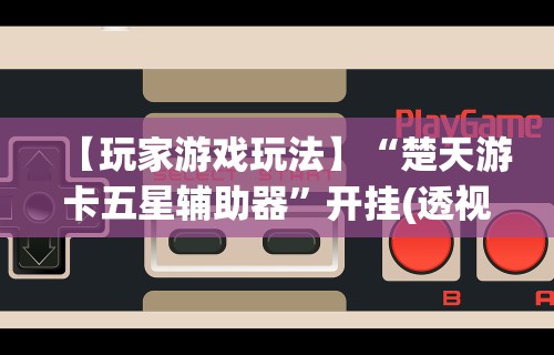 【玩家游戏玩法】“楚天游卡五星辅助器	”开挂(透视)辅助教程