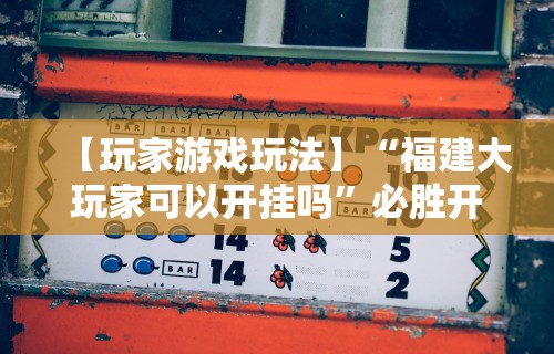 【玩家游戏玩法】“福建大玩家可以开挂吗	”必胜开挂神器