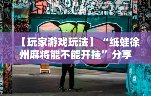 【玩家游戏玩法】“纸蛙徐州麻将能不能开挂”分享用挂教程