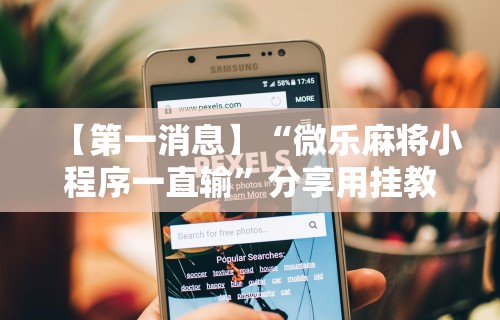 【第一消息】“微乐麻将小程序一直输”分享用挂教程