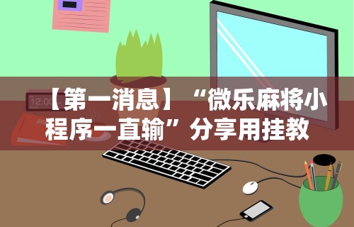 【第一消息】“微乐麻将小程序一直输”分享用挂教程