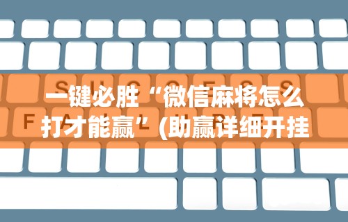 一键必胜“微信麻将怎么打才能赢	”(助赢详细开挂教程)