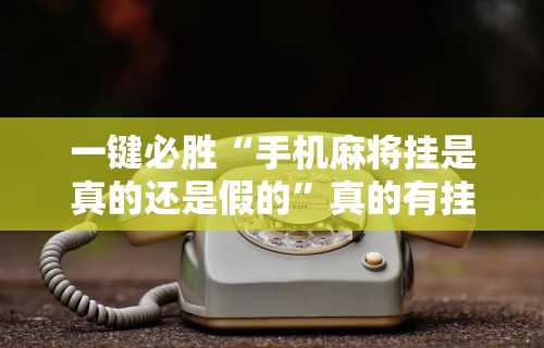 一键必胜“手机麻将挂是真的还是假的”真的有挂