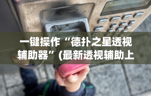 一键操作“德扑之星透视辅助器”(最新透视辅助上线)