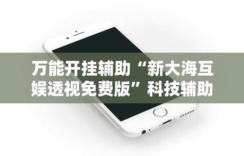 万能开挂辅助“新大海互娱透视免费版”科技辅助神器手机版