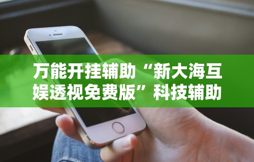 万能开挂辅助“新大海互娱透视免费版”科技辅助神器手机版