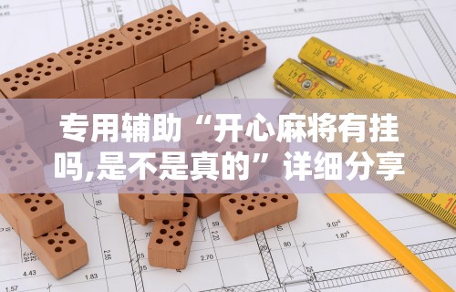 专用辅助“开心麻将有挂吗,是不是真的	”详细分享装挂步骤