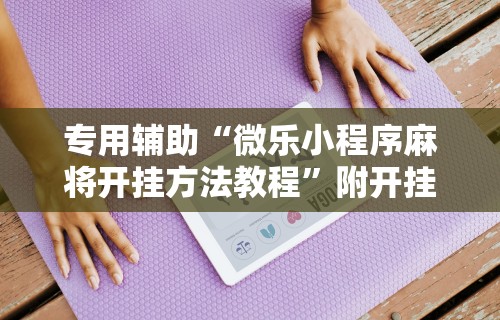 专用辅助“微乐小程序麻将开挂方法教程”附开挂脚本详细教程