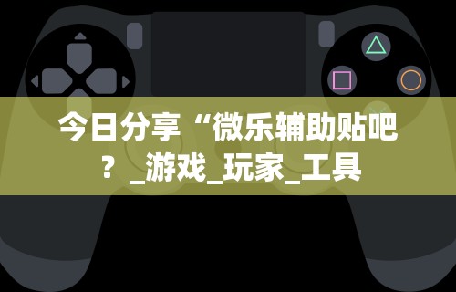 今日分享“微乐辅助贴吧？_游戏_玩家_工具