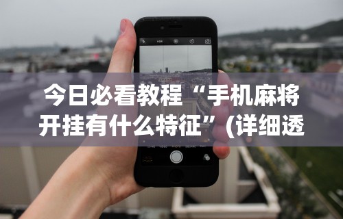 今日必看教程“手机麻将开挂有什么特征”(详细透视教程)-