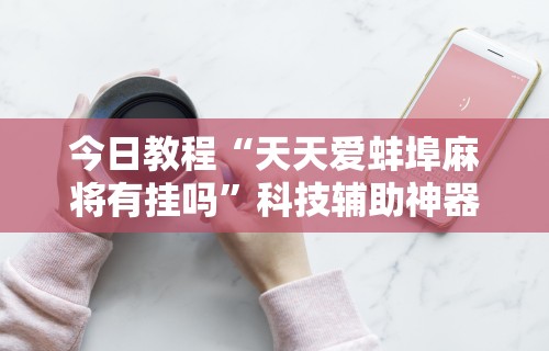 今日教程“天天爱蚌埠麻将有挂吗”科技辅助神器手机版