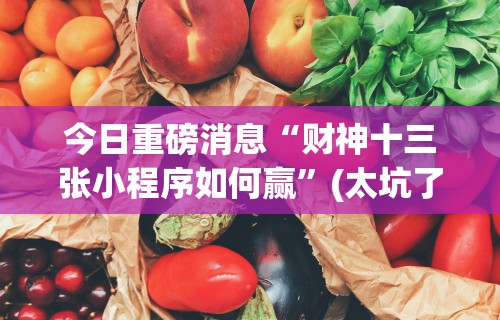 今日重磅消息“财神十三张小程序如何赢”(太坑了果然有挂)