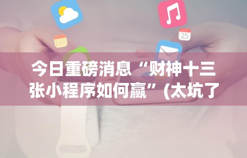 今日重磅消息“财神十三张小程序如何赢”(太坑了果然有挂)