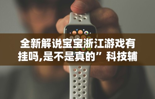全新解说宝宝浙江游戏有挂吗,是不是真的”科技辅助神器手机