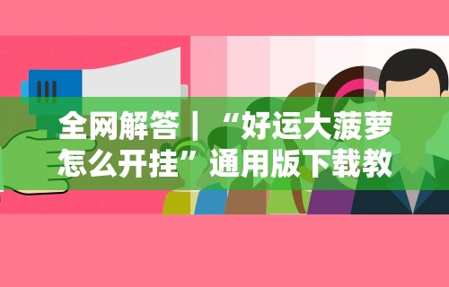 全网解答｜“好运大菠萝怎么开挂	”通用版下载教程！