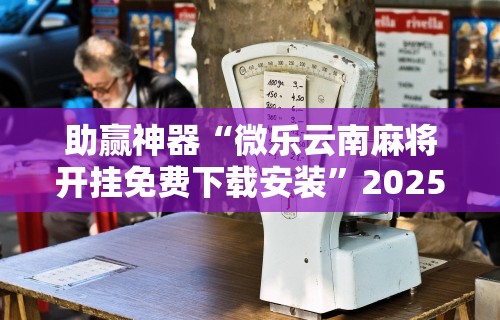 助赢神器“微乐云南麻将开挂免费下载安装	”2025开挂教程步骤