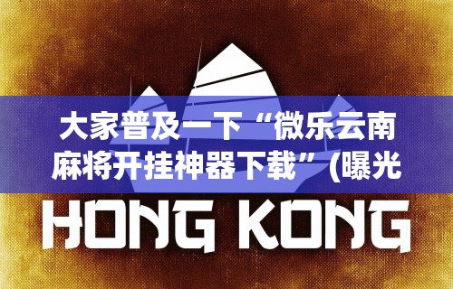 大家普及一下“微乐云南麻将开挂神器下载”(曝光透视必备猫腻)