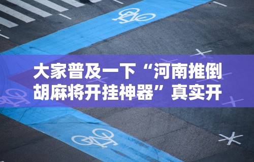 大家普及一下“河南推倒胡麻将开挂神器”真实开挂技巧分享