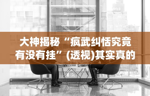 大神揭秘“疯武纠恬究竟有没有挂	”(透视)其实真的有挂