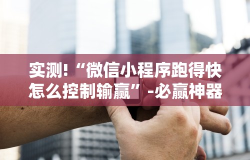 实测!“微信小程序跑得快怎么控制输赢”-必赢神器安装