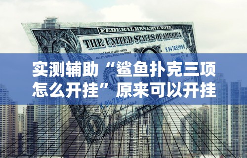 实测辅助“鲨鱼扑克三项怎么开挂	”原来可以开挂