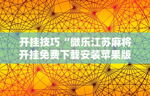 开挂技巧“微乐江苏麻将开挂免费下载安装苹果版	”辅助透视教程