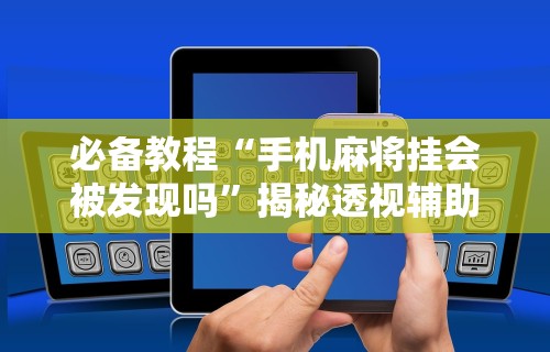 【玩家必看实操】“河洛杠次有没有猫腻	”(透视挂)详细用法教程