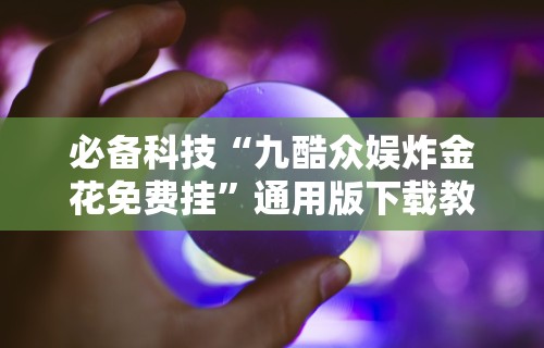 必备科技“九酷众娱炸金花免费挂”通用版下载教程!