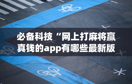 必备科技“网上打麻将赢真钱的app有哪些最新版更新内容”通用版下载教程！