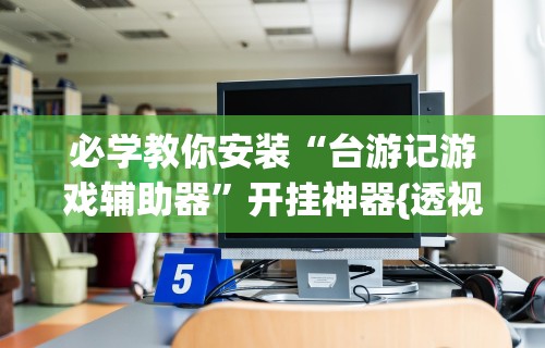 必学教你安装“台游记游戏辅助器”开挂神器{透视辅助}全揭秘