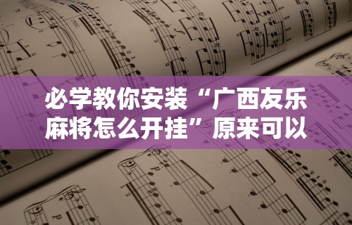 必学教你安装“广西友乐麻将怎么开挂	”原来可以开挂