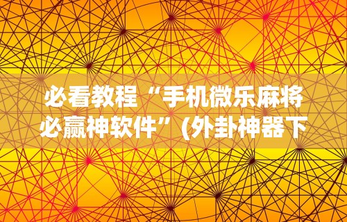 必看教程“手机微乐麻将必赢神软件”(外卦神器下载)