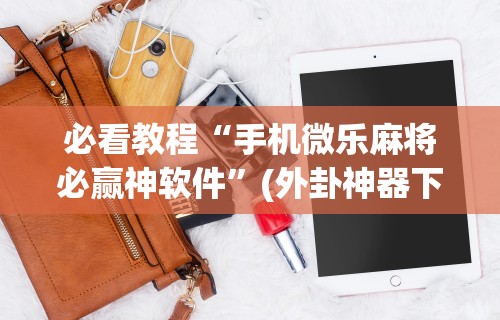 必看教程“手机微乐麻将必赢神软件	”(外卦神器下载)